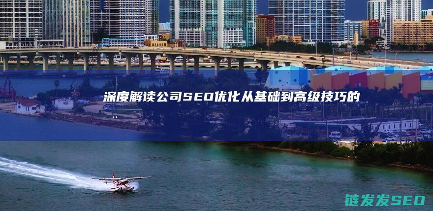 深度解读公司SEO优化：从基础到高级技巧的全面教程 (浅析公司)