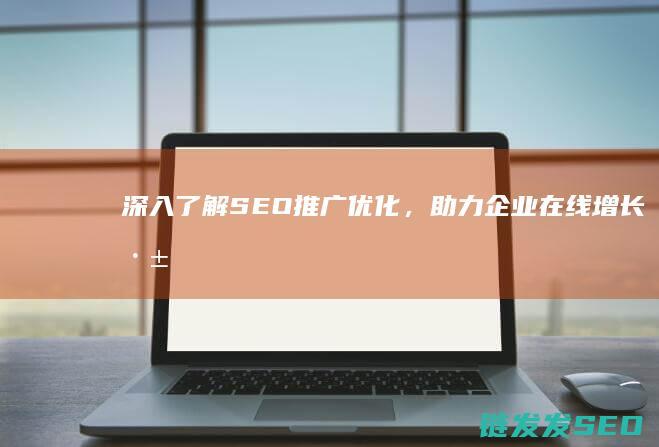 深入了解SEO推广优化，助力企业在线增长 (深入了解色意思是什么)