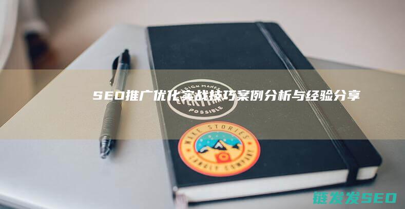 SEO推广优化实战技巧：案例分析与经验分享 (seo推广优化服务)