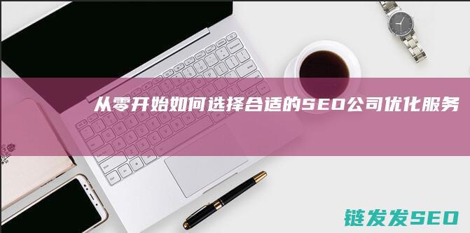 从零开始：如何选择合适的SEO公司优化服务 (从零开始如何自学中医)