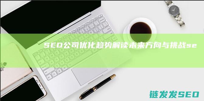 SEO公司优化趋势解读：未来方向与挑战 (seo公司优化平常做什么工作)