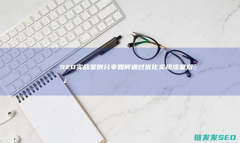 SEO实战案例分享：如何通过优化实现流量增长 (seo实战指导)