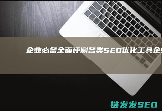 企业必备！全面评测各类SEO优化工具 (企业必备要素)