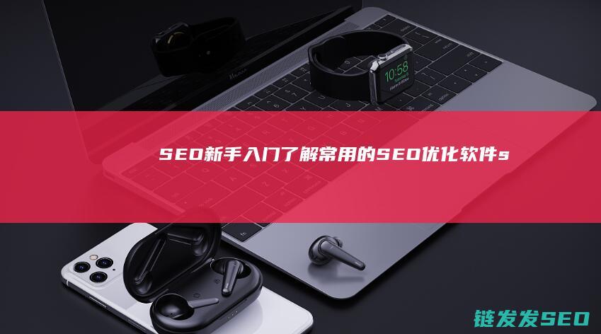 SEO新手入门：了解常用的SEO优化软件 (seo新手入门教程)