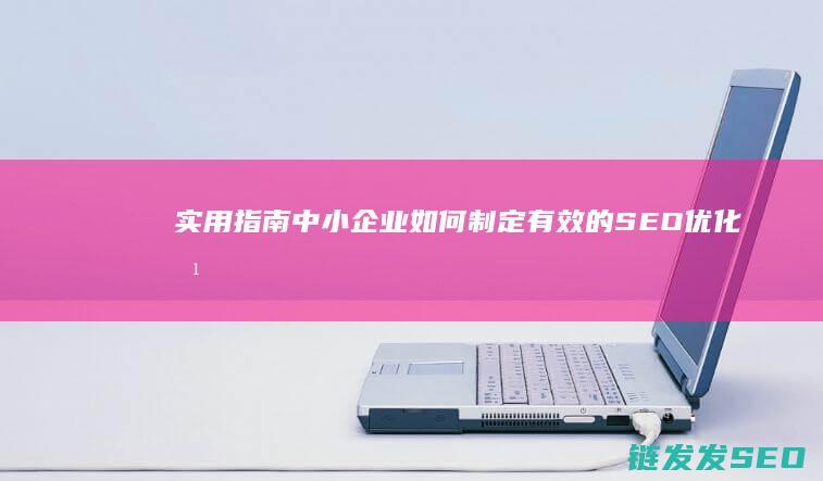 实用指南：中小企业如何制定有效的SEO优化方案 (实用性指南)