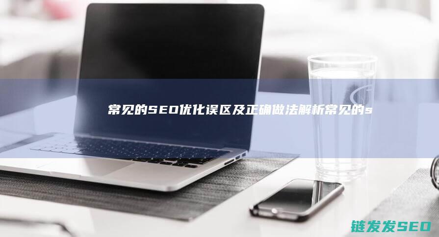 常见的SEO优化误区及正确做法解析 (常见的seo作弊手法)
