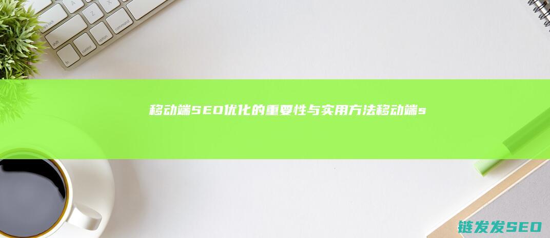 移动端SEO优化的重要性与实用方法 (移动端seo的关键点有哪些)