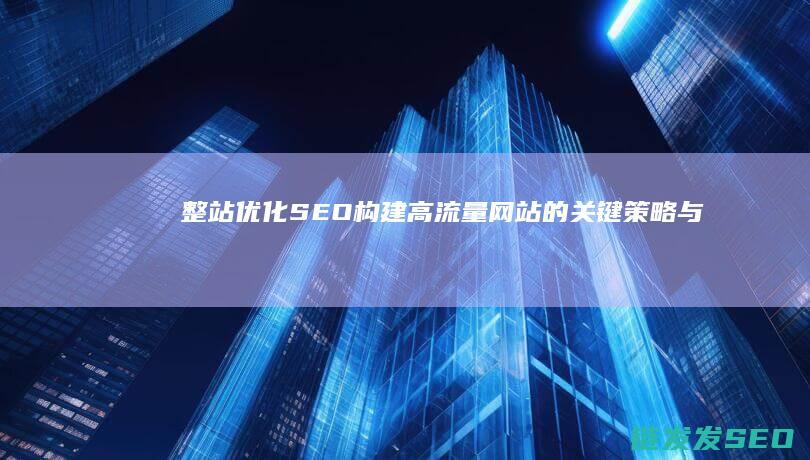 整站优化SEO：构建高流量网站的关键策略与技巧 (整站优化是什么)