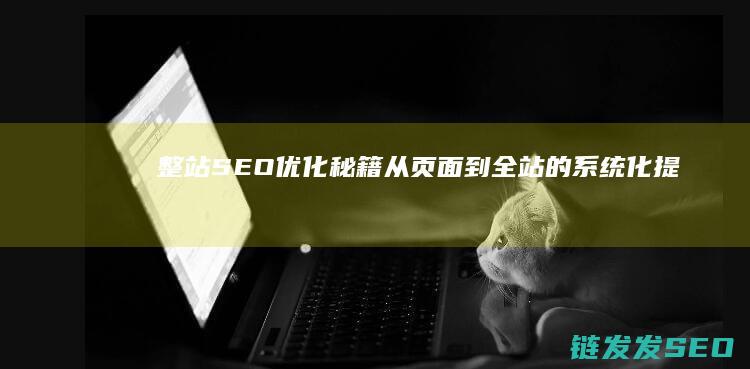 整站SEO优化秘籍：从页面到全站的系统化提升之道 (seo整站优化解决方案)