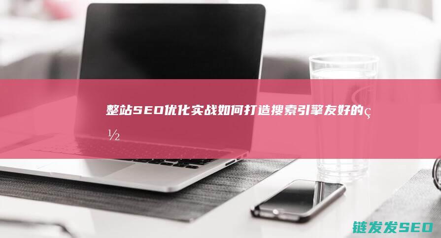 整站SEO优化实战：如何打造搜索引擎友好的网站架构 (整站seo技术搜索引擎优化)