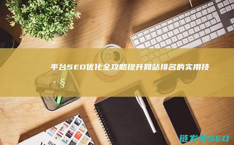 平台SEO优化全攻略：提升网站排名的实用技巧 (seo优势)