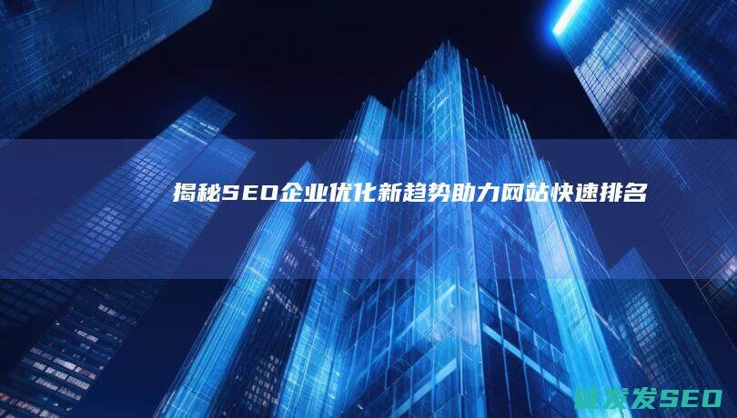 揭秘SEO企业优化新趋势：助力网站快速排名 (seo公司是做什么的)