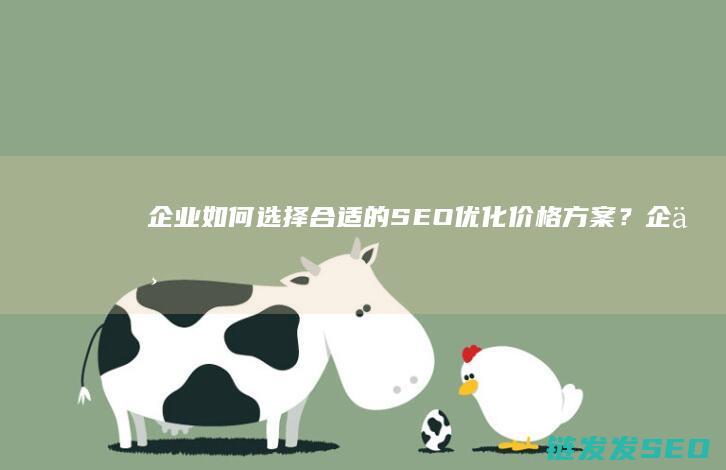 企业如何选择合适的SEO优化价格方案？ (企业如何选择供应商)