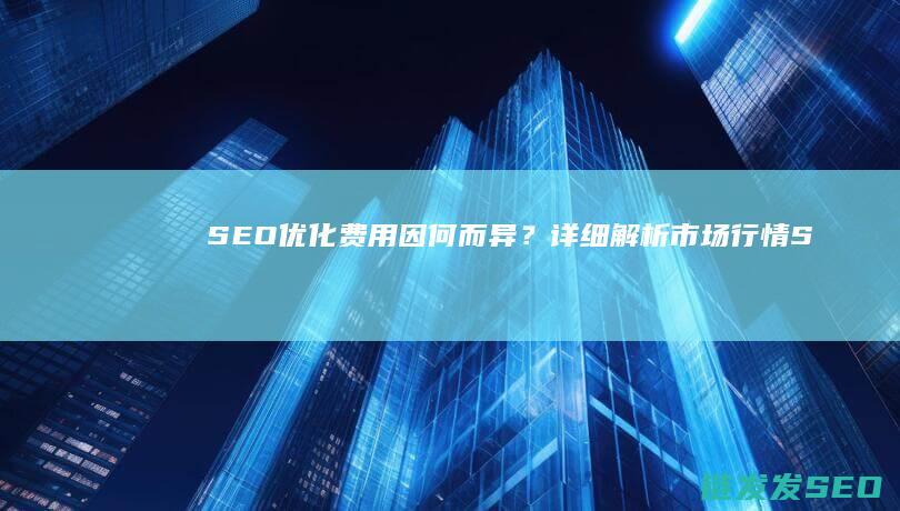 SEO优化费用因何而异？详细解析市场行情 (SEO优化费用)