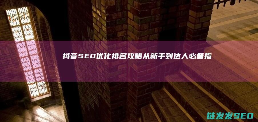 抖音SEO优化排名攻略：从新手到达人必备指南 (抖音seo优势)