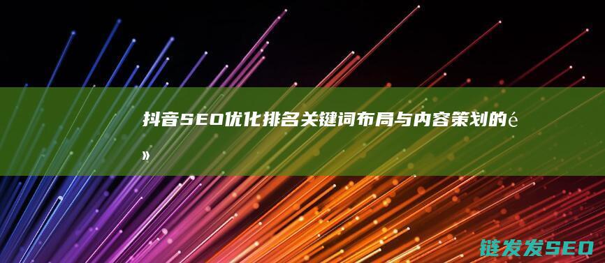 抖音SEO优化排名：关键词布局与内容策划的黄金法则 (抖音SEO优化排名)