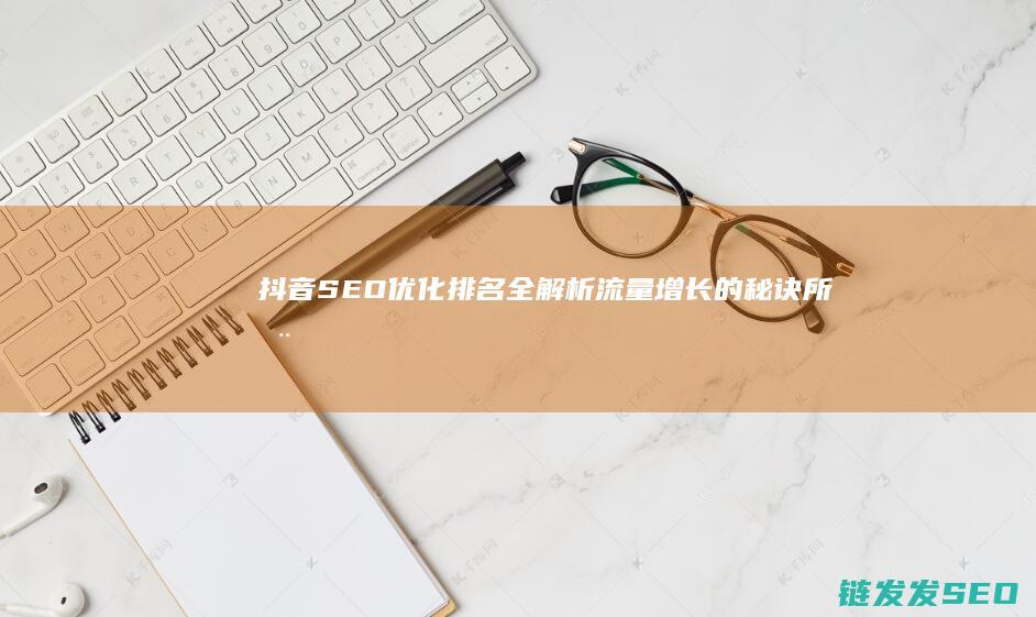 抖音SEO优化排名全解析：流量增长的秘诀所在 (抖音SEO优化排名)
