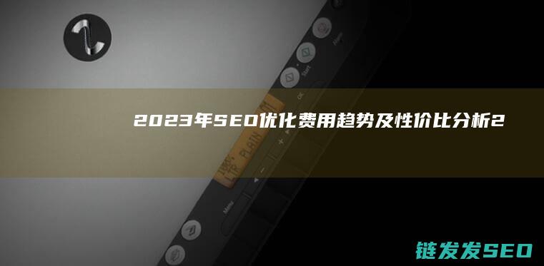 2023年SEO优化费用趋势及性价比分析 (2023年是什么年)