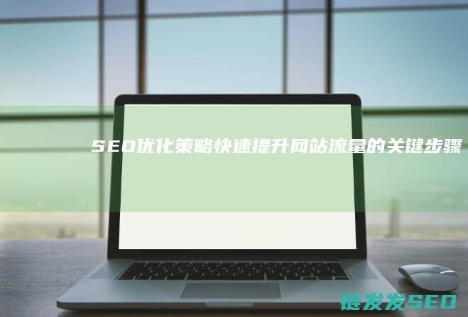 SEO优化策略：快速提升网站流量的关键步骤 (SEO优化策略应该怎样布局)