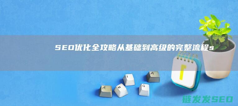 SEO优化全攻略：从基础到高级的完整流程 (seo平台优化)