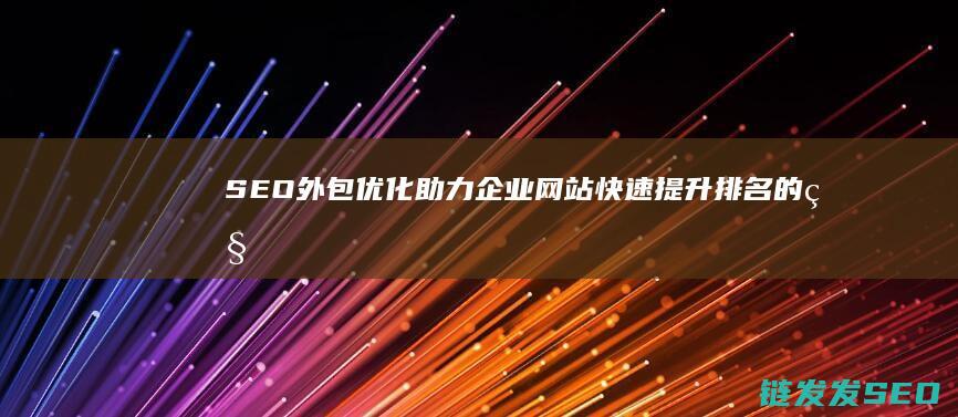 SEO外包优化：助力企业网站快速提升排名的秘密武器 (seo外包公司如何优化)