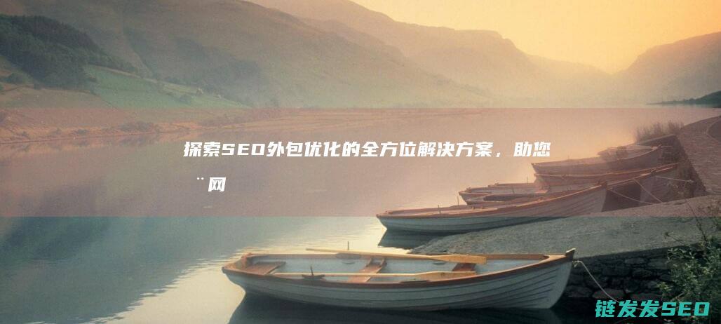 探索SEO外包优化的全方位解决方案，助您在网络竞争中脱颖而出 (seo挖掘)
