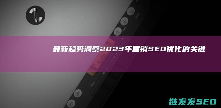 最新趋势洞察：2023年营销SEO优化的关键点 (最新趋势洞察分析)