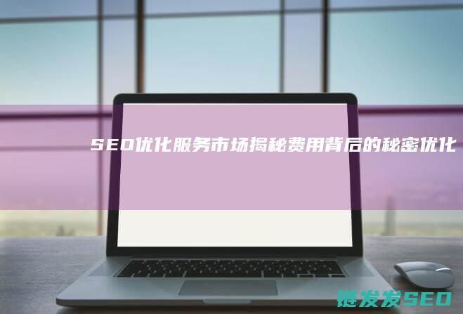 SEO优化服务市场揭秘：费用背后的秘密 (优化 seo)
