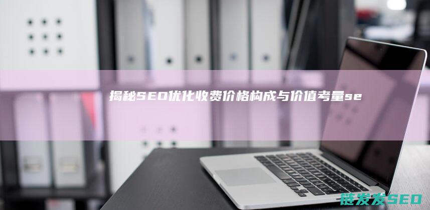 揭秘SEO优化收费：价格构成与价值考量 (seo的优化技巧和方法)