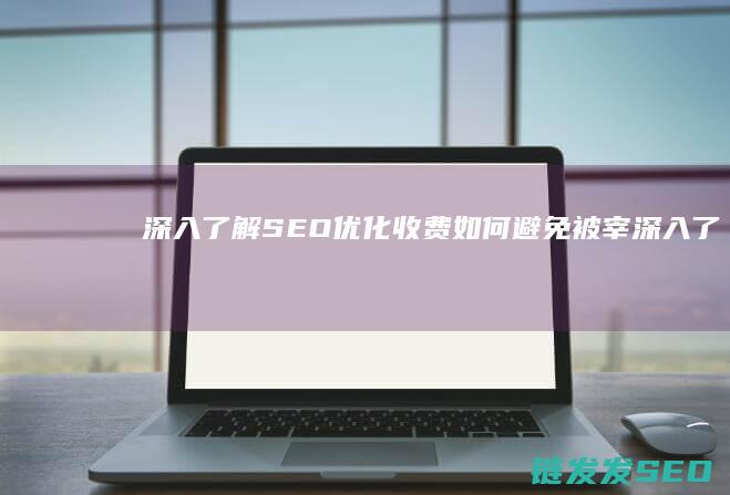 深入了解SEO优化收费：如何避免被宰 (深入了解色意思是什么)