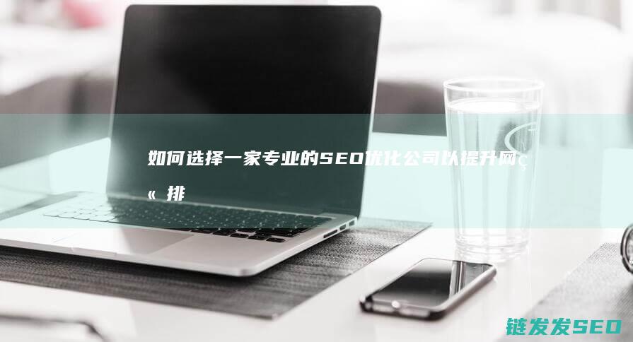 如何选择一家专业的SEO优化公司以提升网站排名 (如何选择一家卓越的企业)