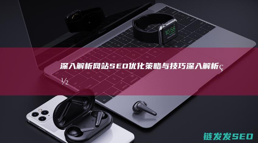 深入解析网站SEO优化策略与技巧 (深入解析网站有哪些)