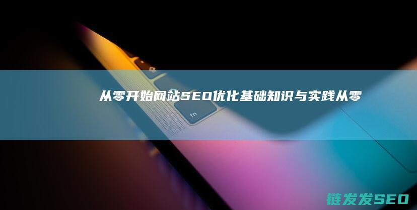从零开始：网站SEO优化基础知识与实践 (从零开始网游小说在线阅读)