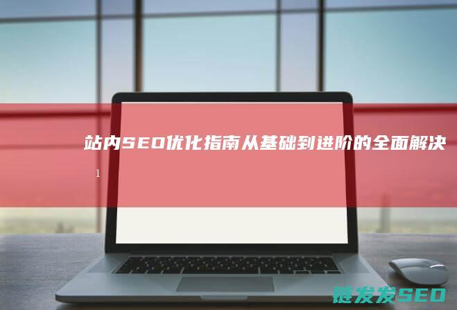 站内SEO优化指南：从基础到进阶的全面解决方案 (seo站内优化操作流程)