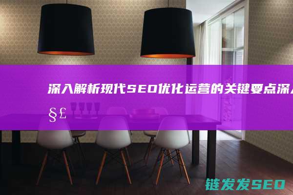 深入解析现代SEO优化运营的关键要点 (深入解析现代汉语词典)
