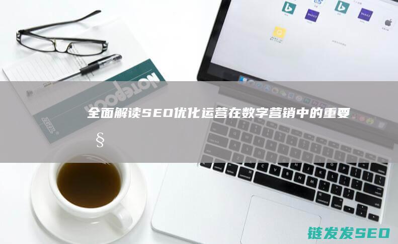 全面解读SEO优化运营在数字营销中的重要性 (全面解读数字经济考试答案)