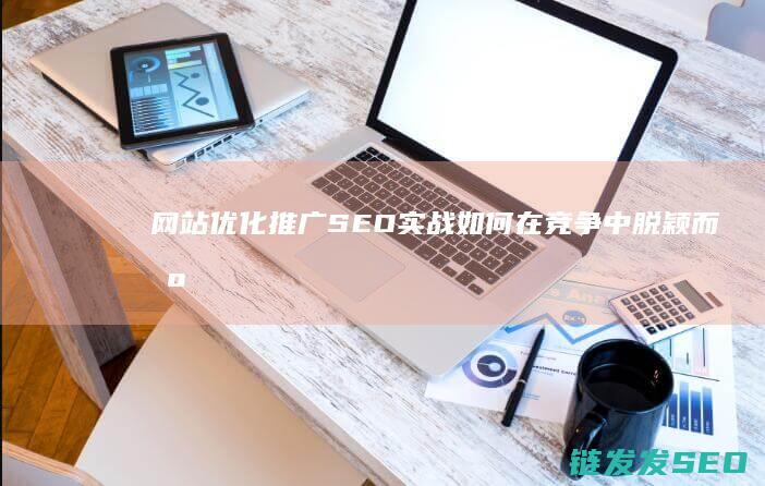 网站优化推广SEO实战：如何在竞争中脱颖而出 (网站优化推广排名首页用什么软件比较好)