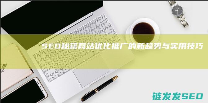 SEO秘籍：网站优化推广的新趋势与实用技巧 (seo秘籍优化课程)