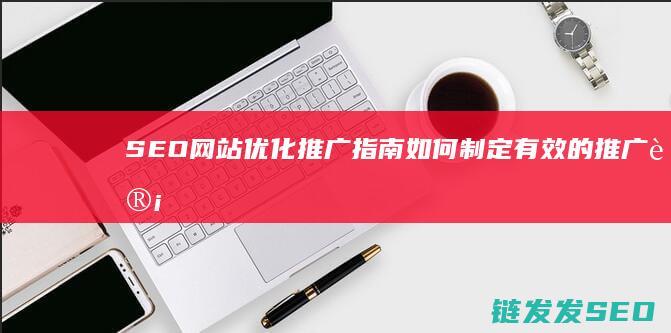 SEO网站优化推广指南：如何制定有效的推广计划并取得成功 (seo网站优化软件)