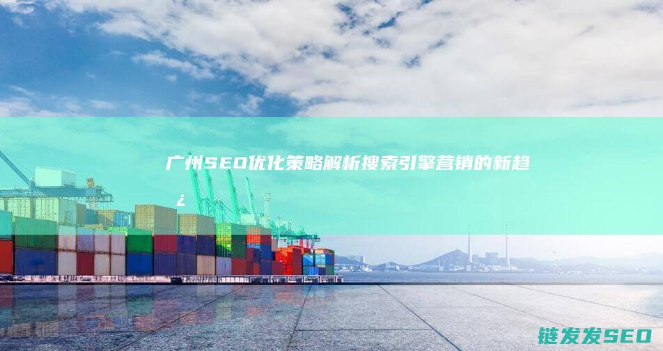 广州SEO优化策略解析：搜索引擎营销的新趋势 (广州做seo整站优化公司)