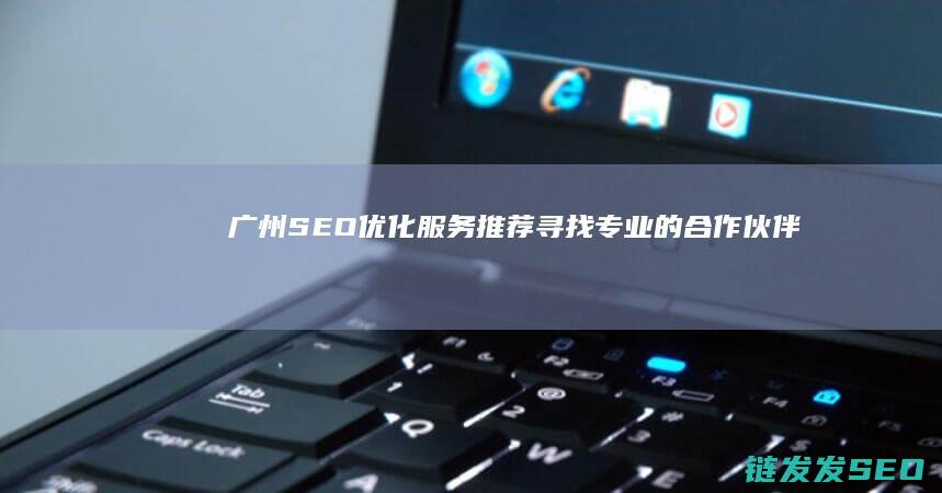 广州SEO优化服务推荐：寻找专业的合作伙伴 (广州seo公司)