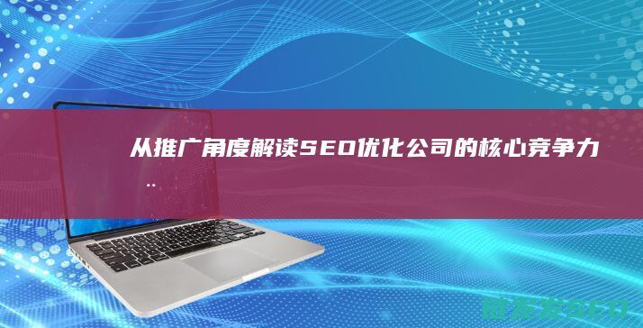 从推广角度解读SEO优化公司的核心竞争力 (推广角度什么意思)
