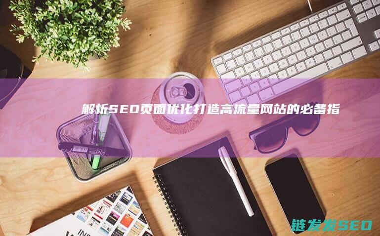 解析SEO页面优化：打造高流量网站的必备指南 (seo解释)