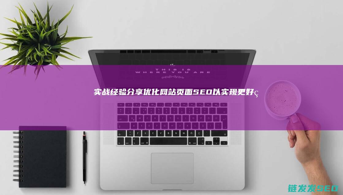 实战经验分享：优化网站页面SEO以实现更好的搜索曝光 (实战经验分享主持词怎么串词)