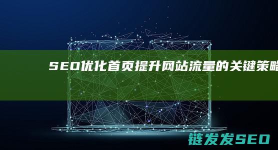 SEO优化首页：提升网站流量的关键策略 (seo 优化是什么)