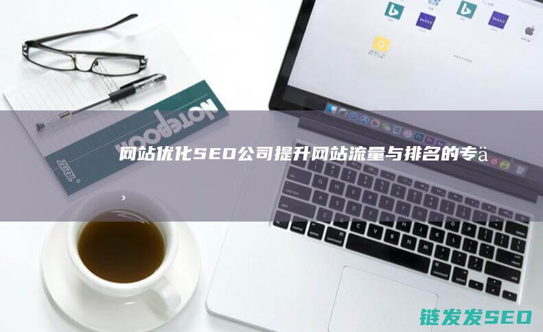 网站优化SEO公司：提升网站流量与排名的专业解决方案 (网站优化是啥意思)
