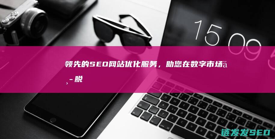领先的SEO网站优化服务，助您在数字市场中脱颖而出 (领先的读音)