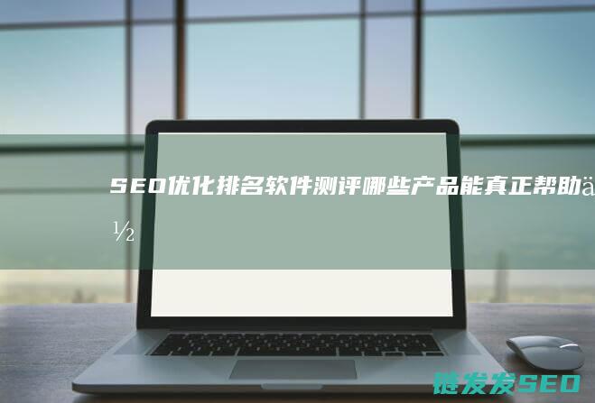 SEO排名软件测评哪些产品能真正帮助你
