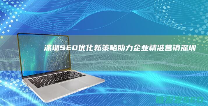 深圳SEO优化新策略：助力企业精准营销 (深圳的seo网站排名优化)