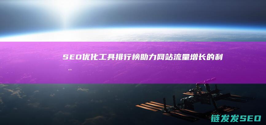 SEO优化工具排行榜：助力网站流量增长的利器 (SEO优化工作内容)